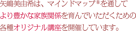 矢嶋美由希は、マインドマップ®を通してより豊かな家族関係を育んでいただくための各種講座を開催しています。